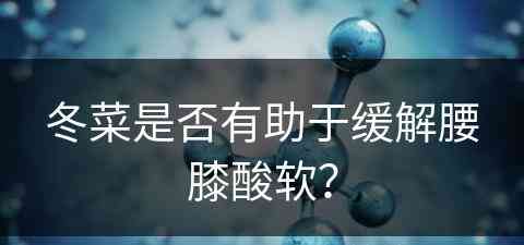 冬菜是否有助于缓解腰膝酸软? 冬菜是否有助于缓解腰膝酸软?